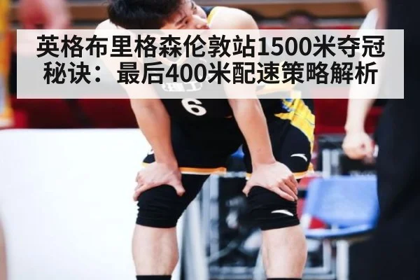 英格布里格森伦敦站1500米夺冠秘诀：最后400米配速策略解析