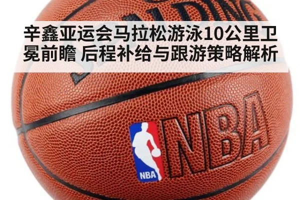 辛鑫亚运会马拉松游泳10公里卫冕前瞻 后程补给与跟游策略解析