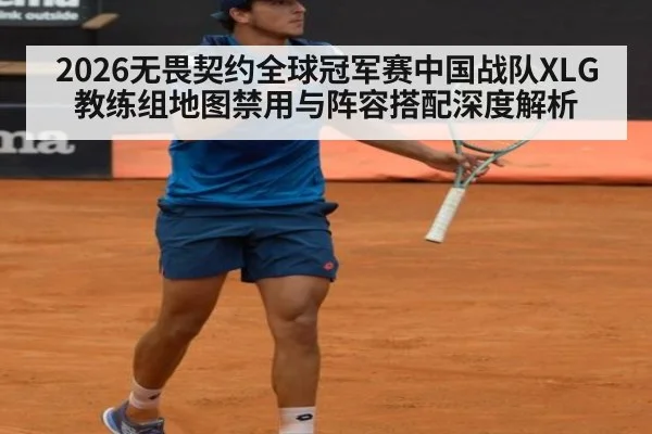 2026无畏契约全球冠军赛中国战队XLG教练组地图禁用与阵容搭配深度解析