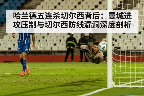 哈兰德五连杀切尔西背后：曼城进攻压制与切尔西防线漏洞深度剖析